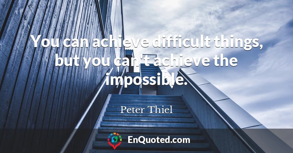 You can achieve difficult things, but you can't achieve the impossible.