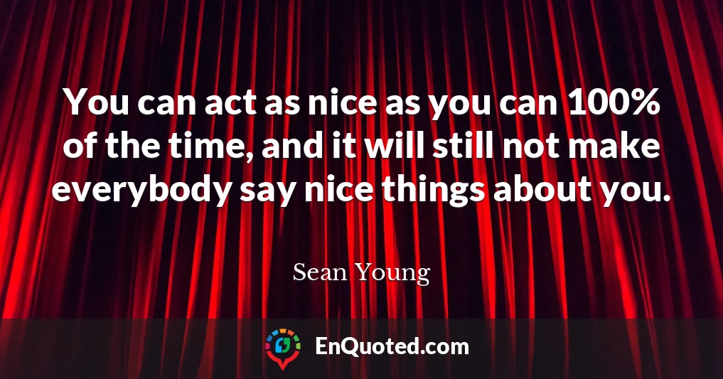 You can act as nice as you can 100% of the time, and it will still not make everybody say nice things about you.