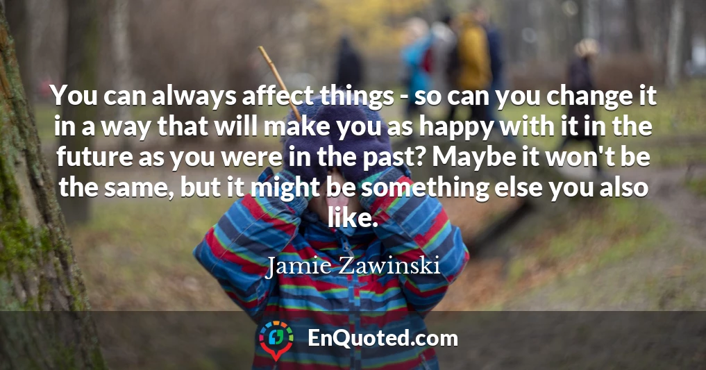 You can always affect things - so can you change it in a way that will make you as happy with it in the future as you were in the past? Maybe it won't be the same, but it might be something else you also like.