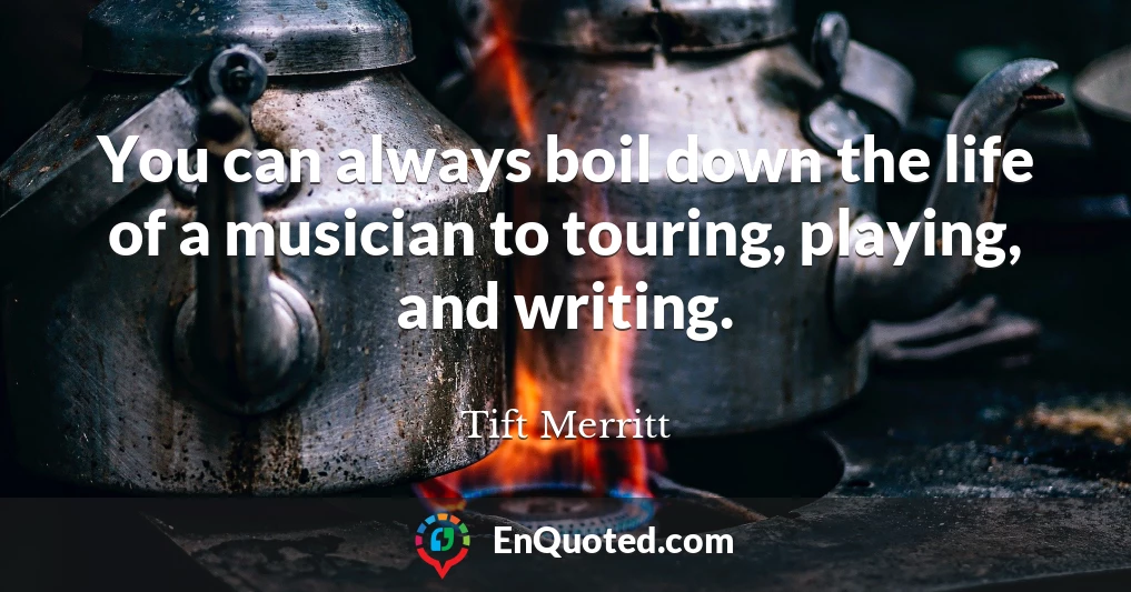 You can always boil down the life of a musician to touring, playing, and writing.