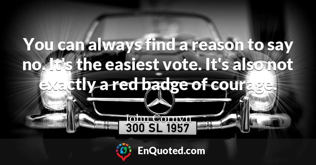 You can always find a reason to say no. It's the easiest vote. It's also not exactly a red badge of courage.