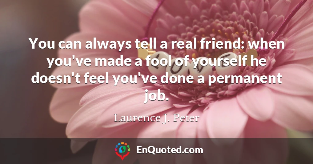 You can always tell a real friend: when you've made a fool of yourself he doesn't feel you've done a permanent job.