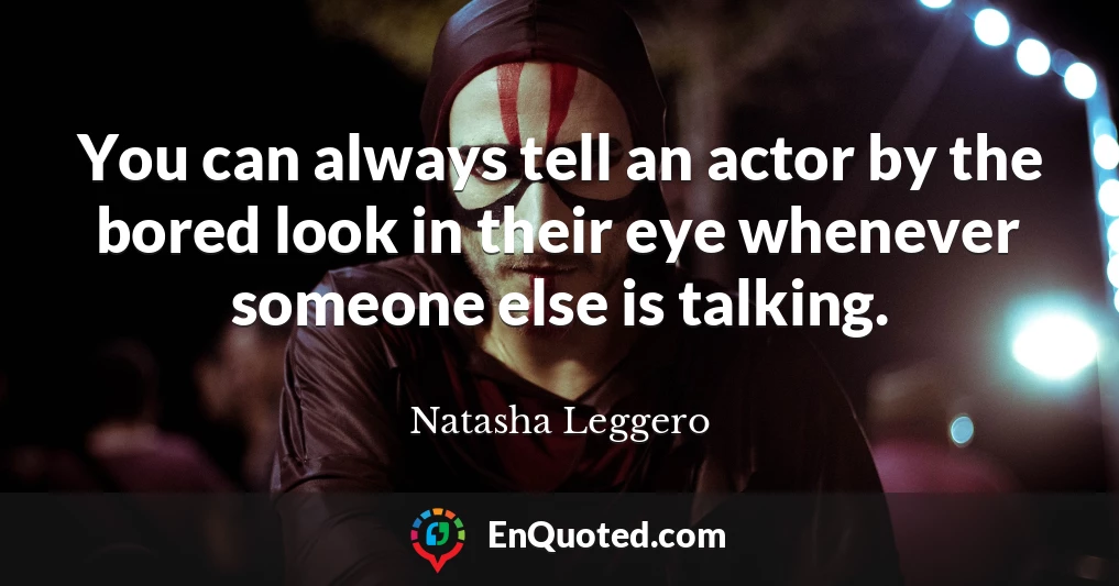 You can always tell an actor by the bored look in their eye whenever someone else is talking.