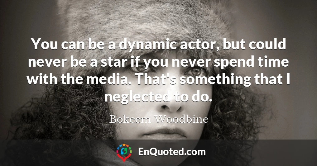 You can be a dynamic actor, but could never be a star if you never spend time with the media. That's something that I neglected to do.