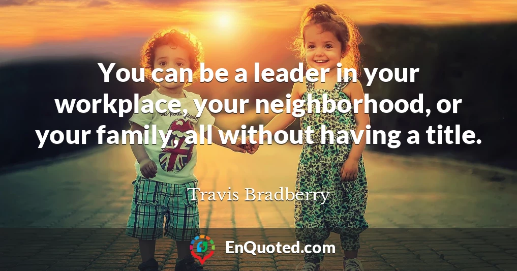 You can be a leader in your workplace, your neighborhood, or your family, all without having a title.