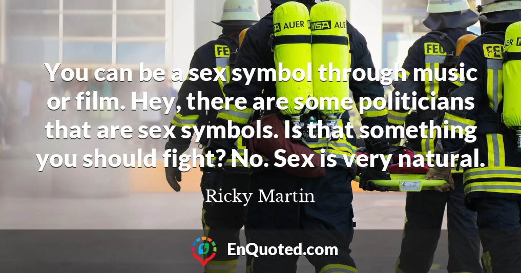 You can be a sex symbol through music or film. Hey, there are some politicians that are sex symbols. Is that something you should fight? No. Sex is very natural.