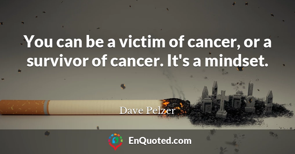 You can be a victim of cancer, or a survivor of cancer. It's a mindset.