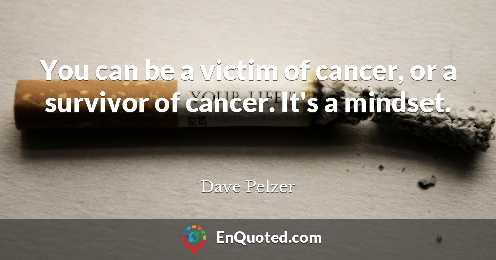 You can be a victim of cancer, or a survivor of cancer. It's a mindset.