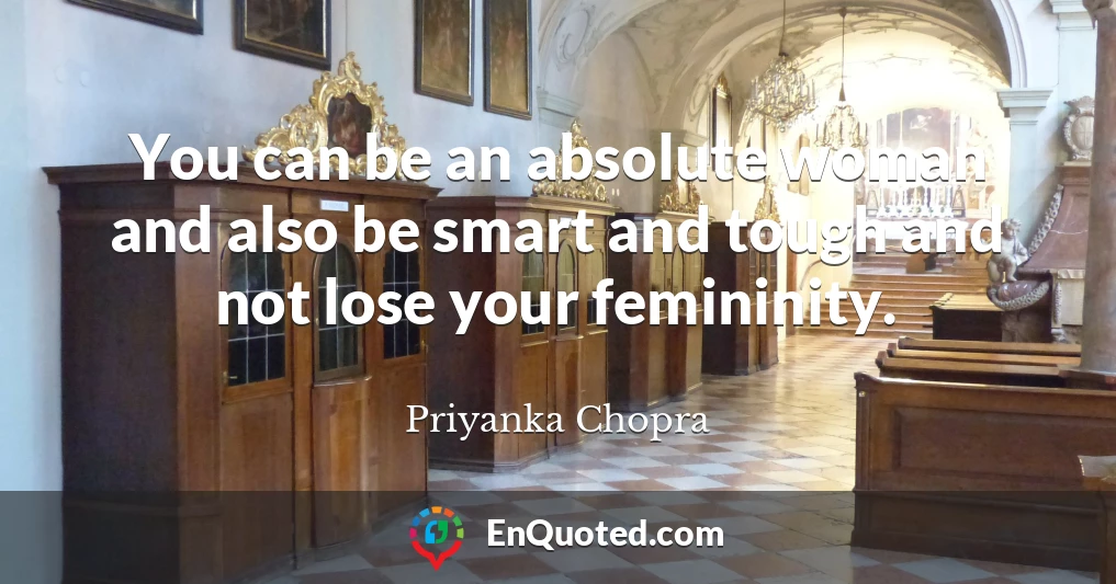 You can be an absolute woman and also be smart and tough and not lose your femininity.