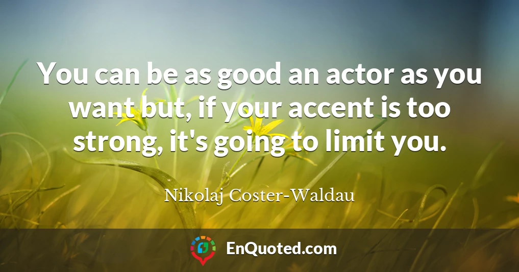 You can be as good an actor as you want but, if your accent is too strong, it's going to limit you.
