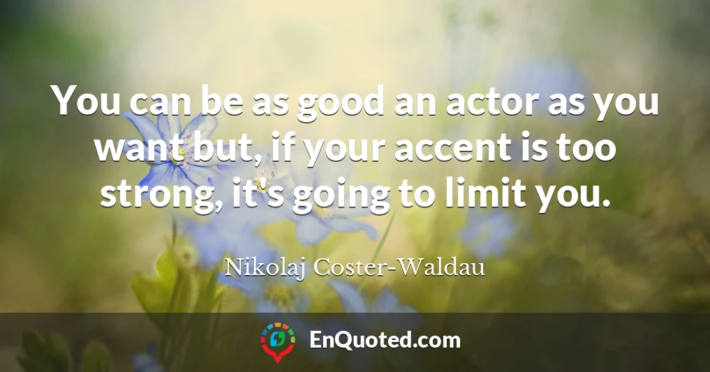 You can be as good an actor as you want but, if your accent is too strong, it's going to limit you.