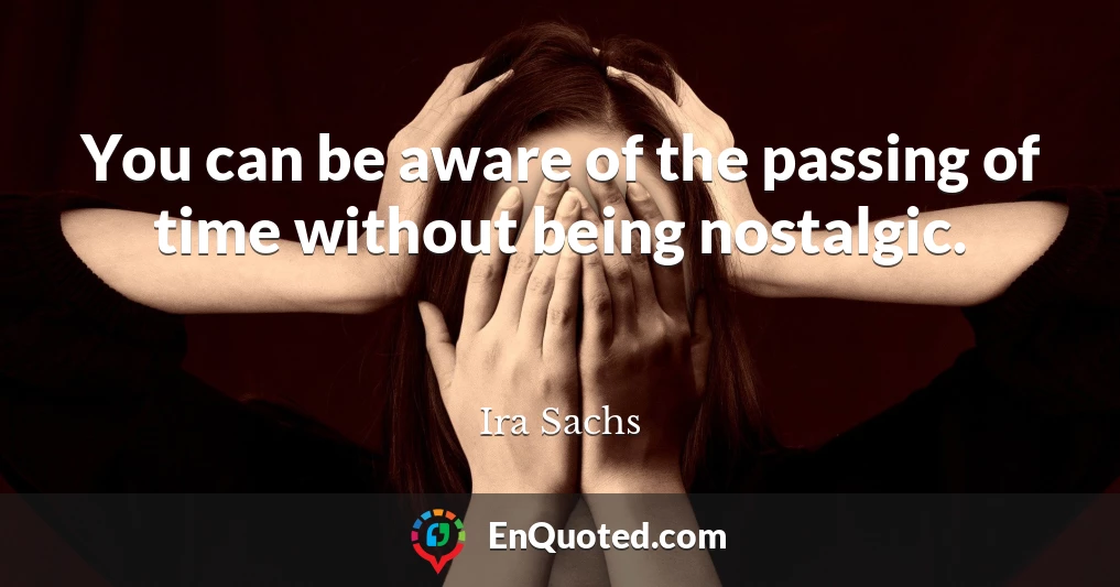 You can be aware of the passing of time without being nostalgic.