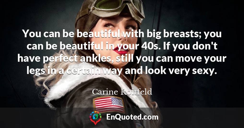 You can be beautiful with big breasts; you can be beautiful in your 40s. If you don't have perfect ankles, still you can move your legs in a certain way and look very sexy.