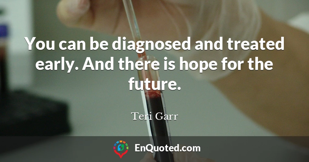 You can be diagnosed and treated early. And there is hope for the future.