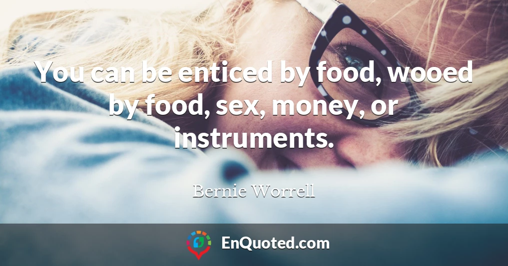 You can be enticed by food, wooed by food, sex, money, or instruments.