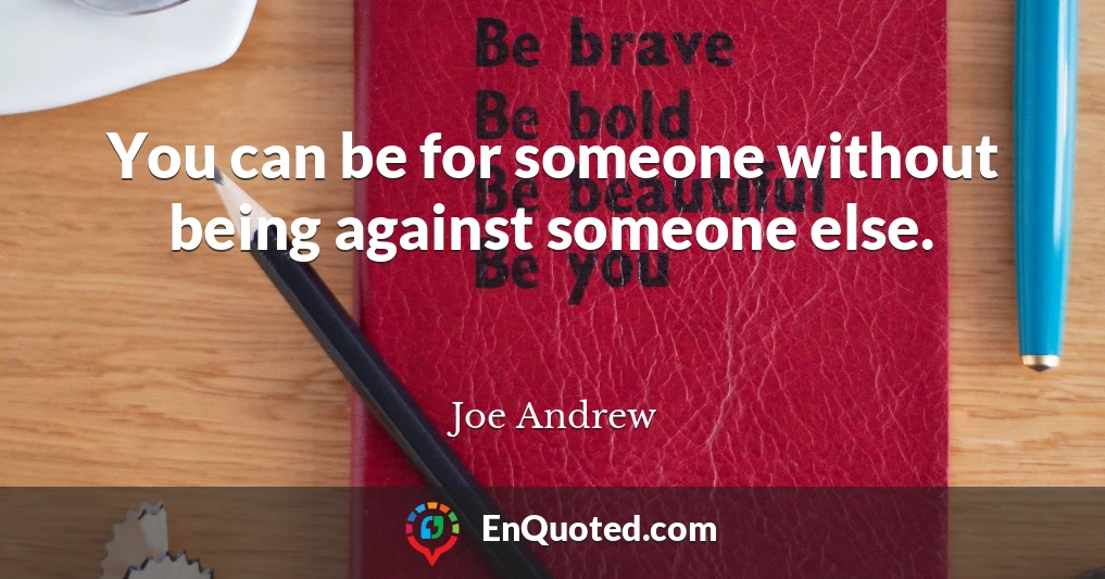 You can be for someone without being against someone else.