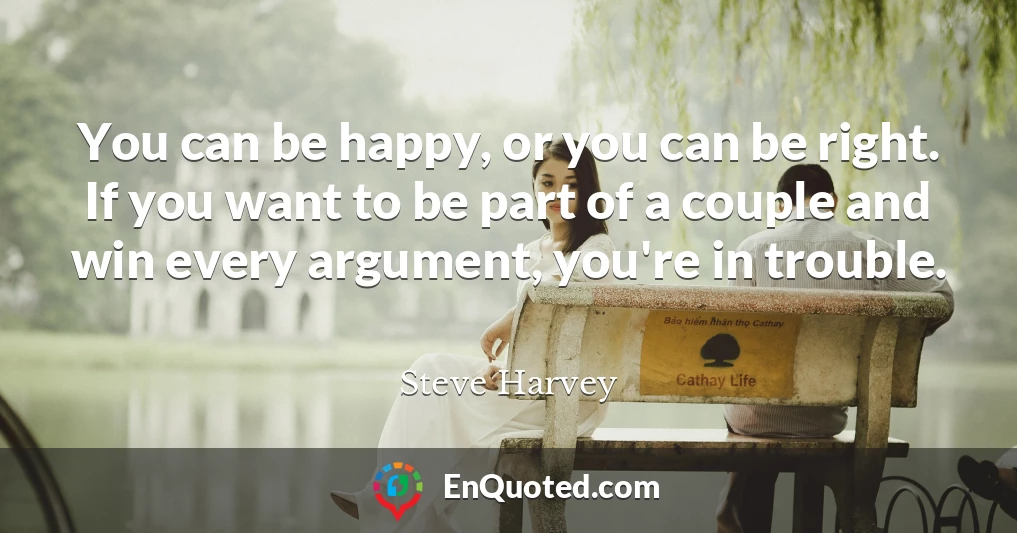You can be happy, or you can be right. If you want to be part of a couple and win every argument, you're in trouble.