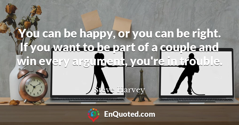 You can be happy, or you can be right. If you want to be part of a couple and win every argument, you're in trouble.