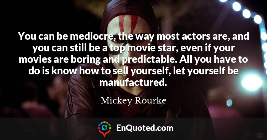 You can be mediocre, the way most actors are, and you can still be a top movie star, even if your movies are boring and predictable. All you have to do is know how to sell yourself, let yourself be manufactured.