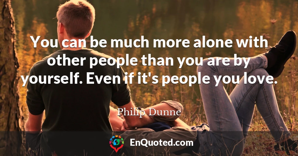 You can be much more alone with other people than you are by yourself. Even if it's people you love.