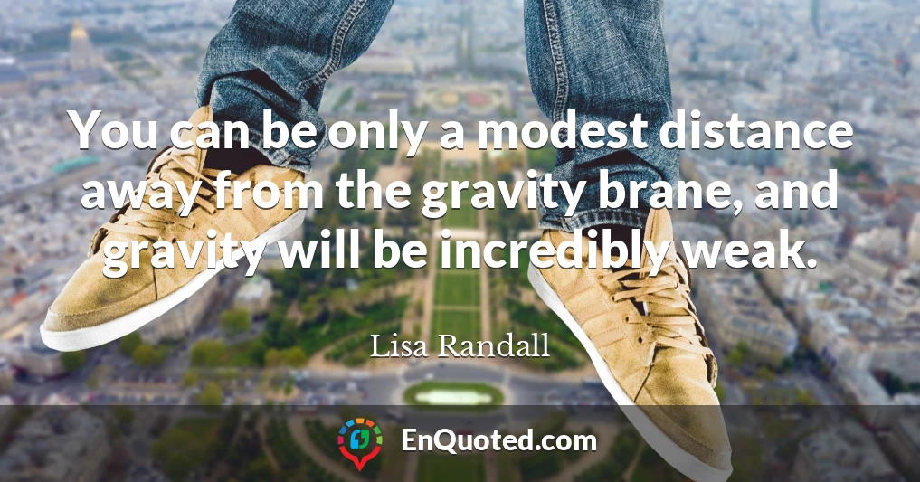 You can be only a modest distance away from the gravity brane, and gravity will be incredibly weak.