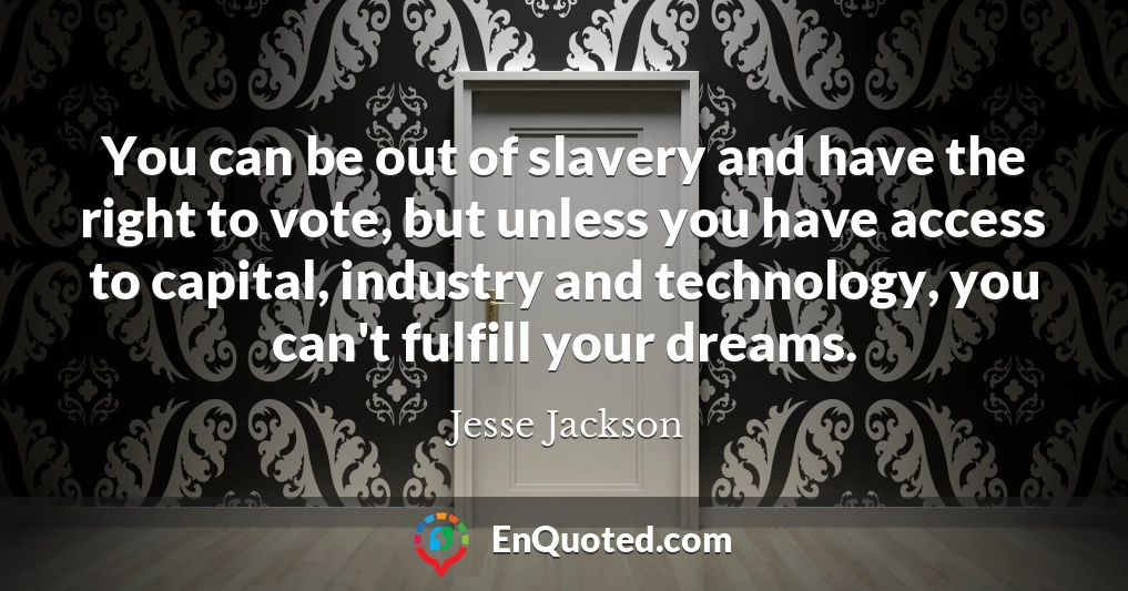You can be out of slavery and have the right to vote, but unless you have access to capital, industry and technology, you can't fulfill your dreams.