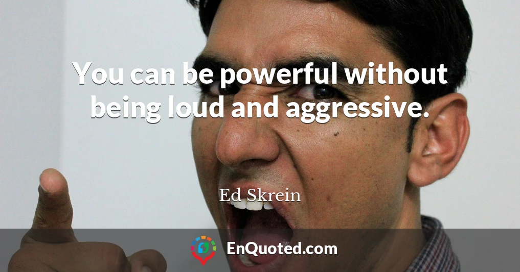 You can be powerful without being loud and aggressive.