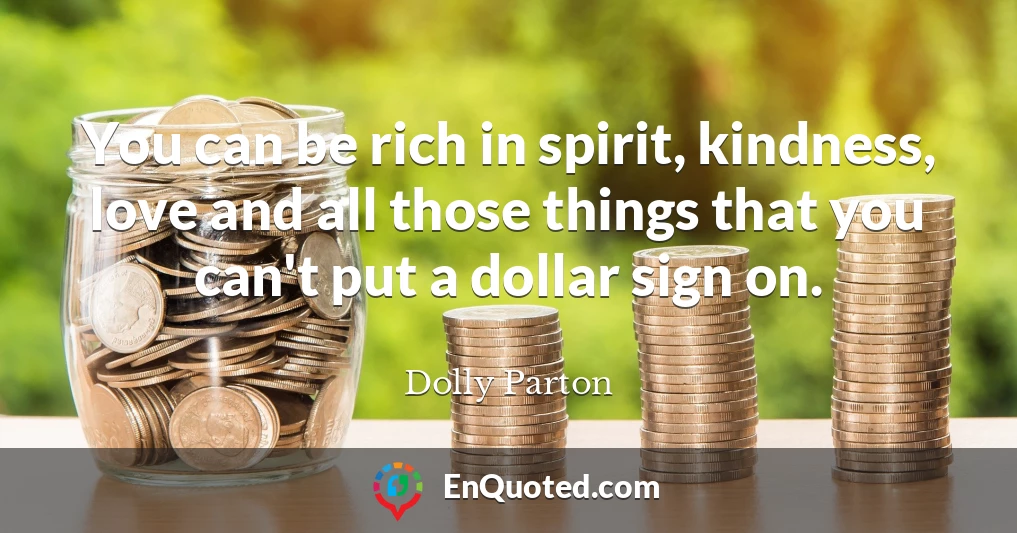 You can be rich in spirit, kindness, love and all those things that you can't put a dollar sign on.