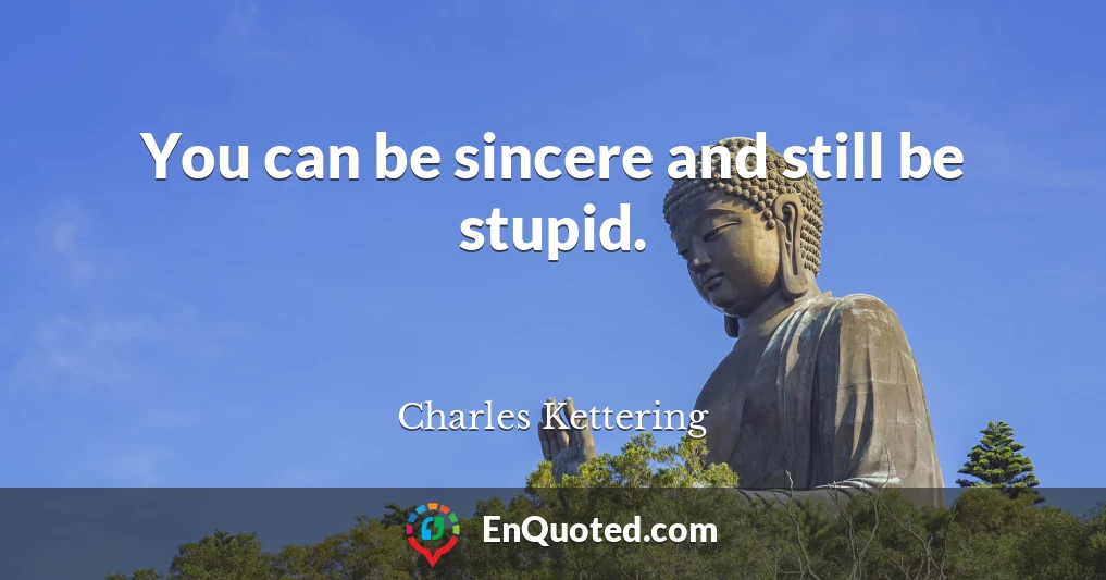 You can be sincere and still be stupid.