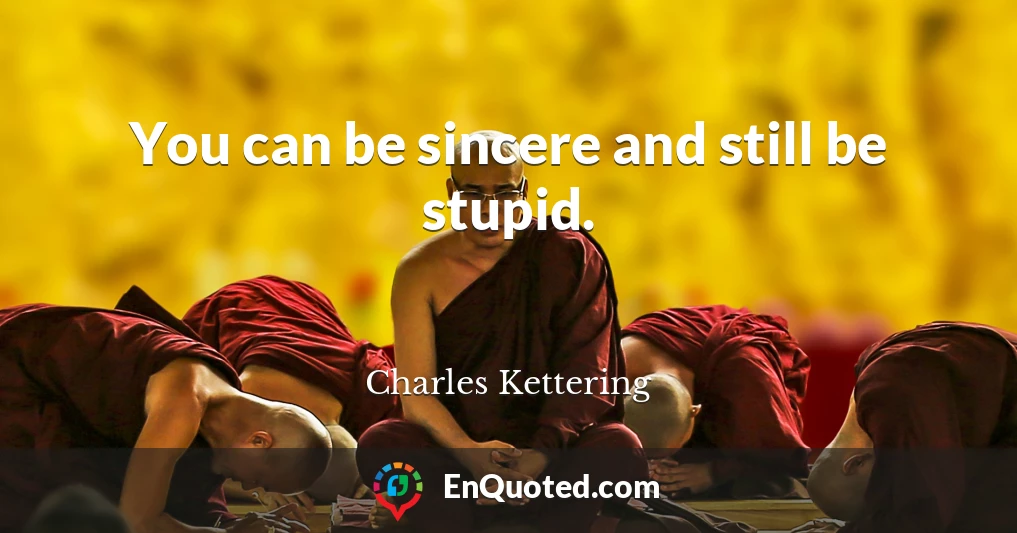 You can be sincere and still be stupid.