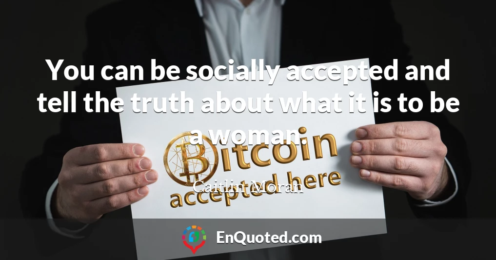 You can be socially accepted and tell the truth about what it is to be a woman.