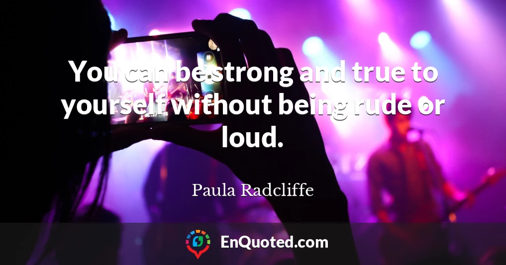 You can be strong and true to yourself without being rude or loud.
