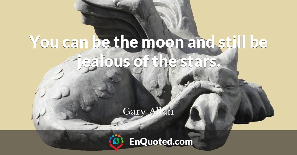 You can be the moon and still be jealous of the stars.