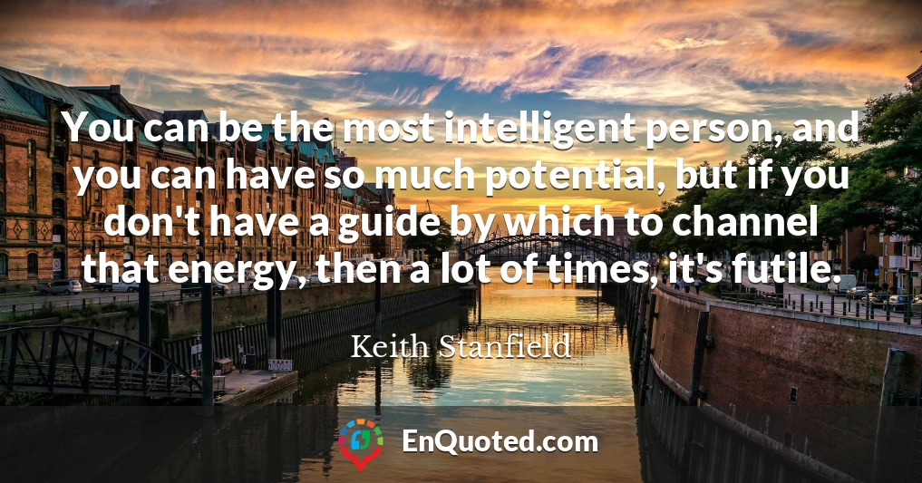 You can be the most intelligent person, and you can have so much potential, but if you don't have a guide by which to channel that energy, then a lot of times, it's futile.