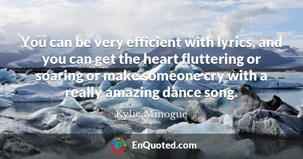 You can be very efficient with lyrics, and you can get the heart fluttering or soaring or make someone cry with a really amazing dance song.
