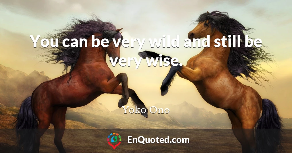 You can be very wild and still be very wise.