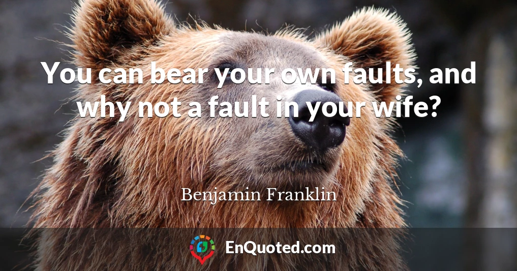 You can bear your own faults, and why not a fault in your wife?
