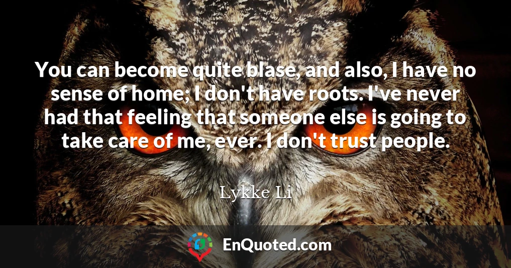You can become quite blase, and also, I have no sense of home; I don't have roots. I've never had that feeling that someone else is going to take care of me, ever. I don't trust people.