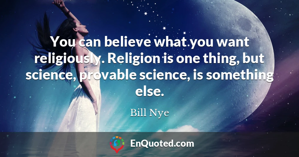 You can believe what you want religiously. Religion is one thing, but science, provable science, is something else.