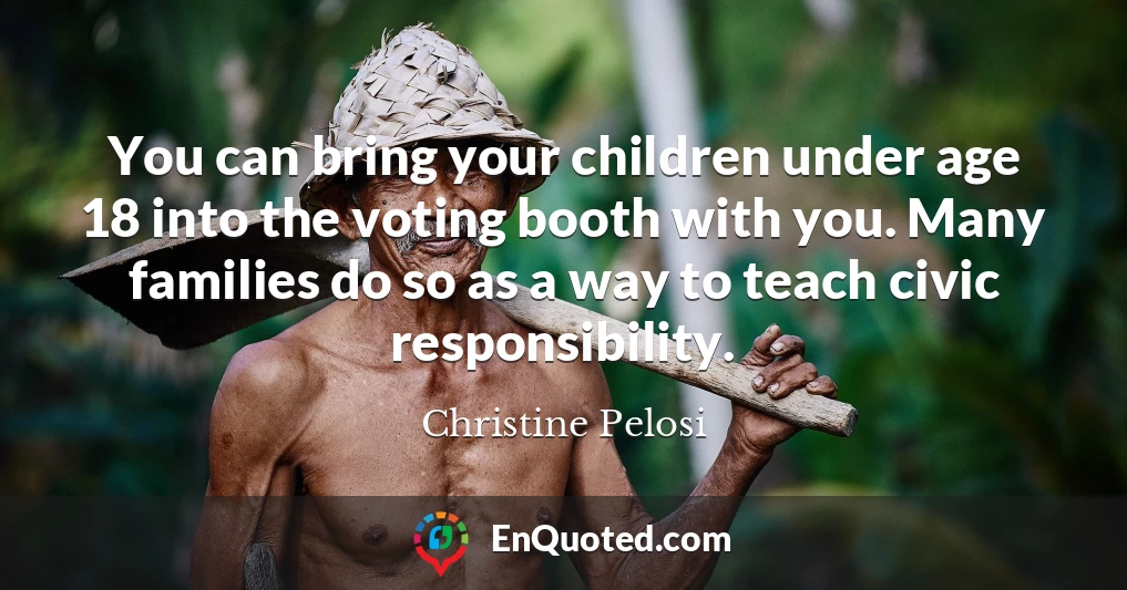 You can bring your children under age 18 into the voting booth with you. Many families do so as a way to teach civic responsibility.
