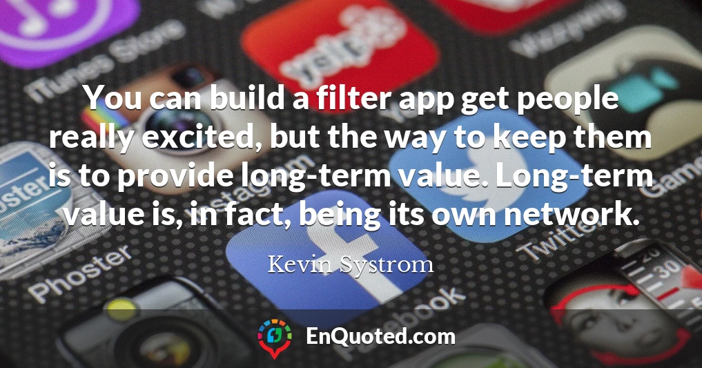 You can build a filter app get people really excited, but the way to keep them is to provide long-term value. Long-term value is, in fact, being its own network.