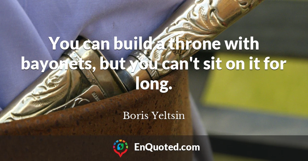You can build a throne with bayonets, but you can't sit on it for long.