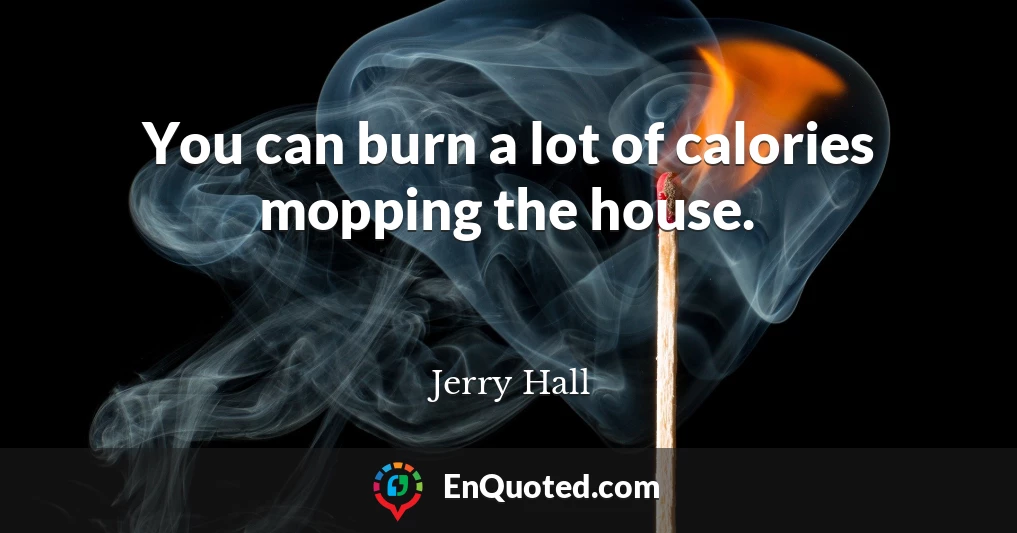 You can burn a lot of calories mopping the house.