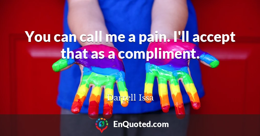 You can call me a pain. I'll accept that as a compliment.