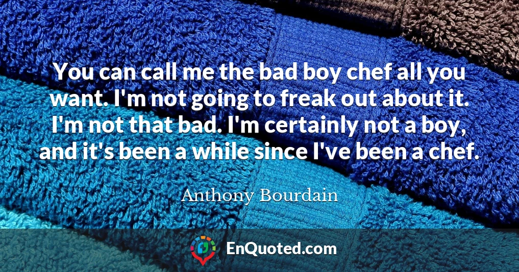 You can call me the bad boy chef all you want. I'm not going to freak out about it. I'm not that bad. I'm certainly not a boy, and it's been a while since I've been a chef.