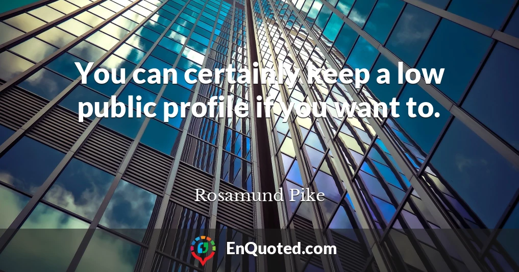 You can certainly keep a low public profile if you want to.
