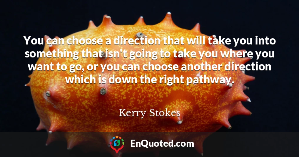 You can choose a direction that will take you into something that isn't going to take you where you want to go, or you can choose another direction which is down the right pathway.