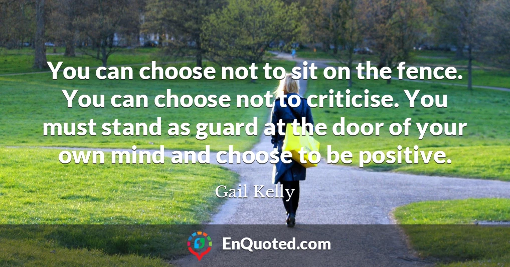 You can choose not to sit on the fence. You can choose not to criticise. You must stand as guard at the door of your own mind and choose to be positive.