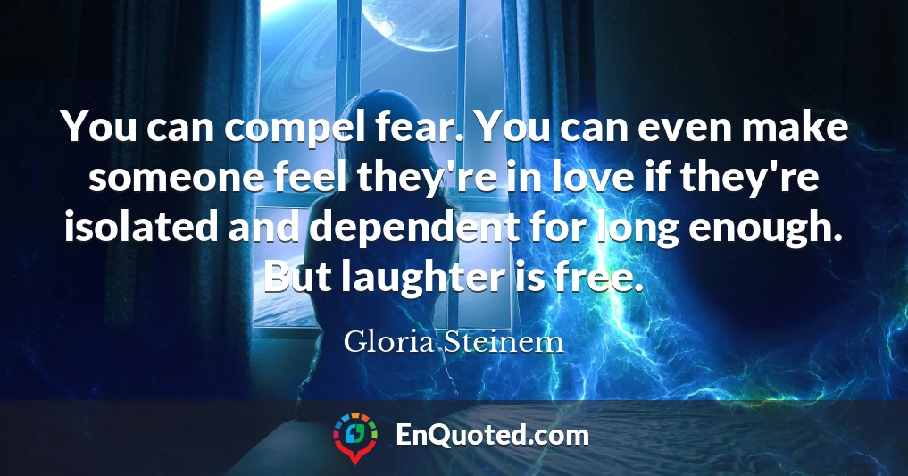 You can compel fear. You can even make someone feel they're in love if they're isolated and dependent for long enough. But laughter is free.