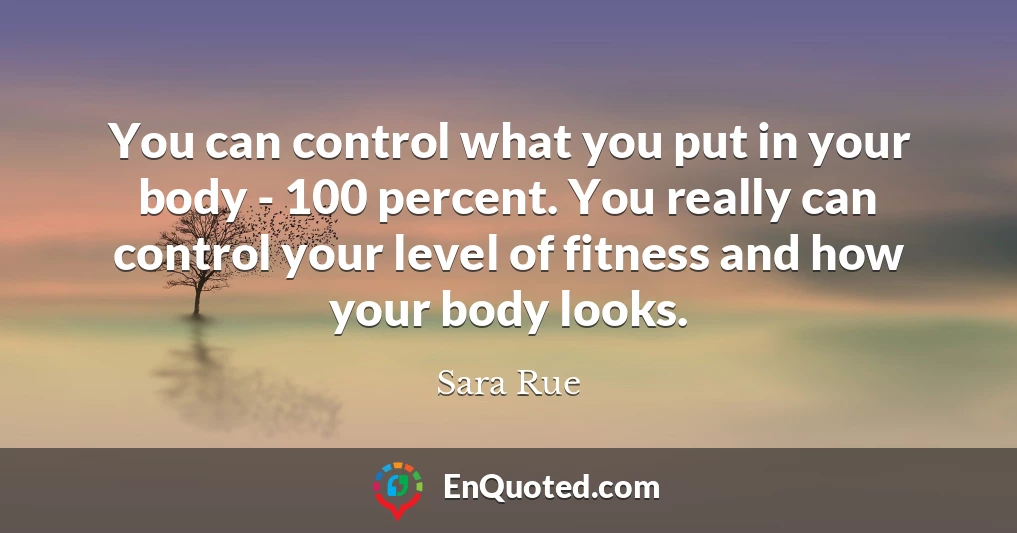 You can control what you put in your body - 100 percent. You really can control your level of fitness and how your body looks.